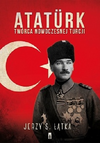 Jerzy S. Łątka, Atatürk. Twórca nowoczesnej Turcji